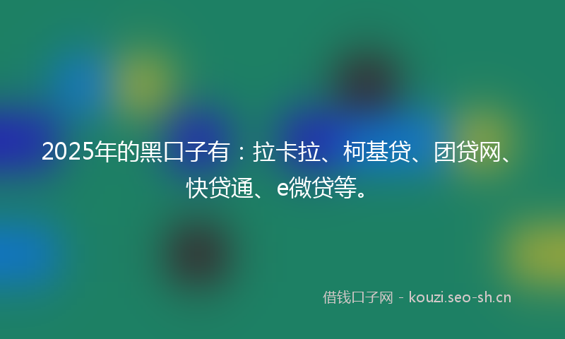 2025年的黑口子有：拉卡拉、柯基贷、团贷网、快贷通、e微贷等。