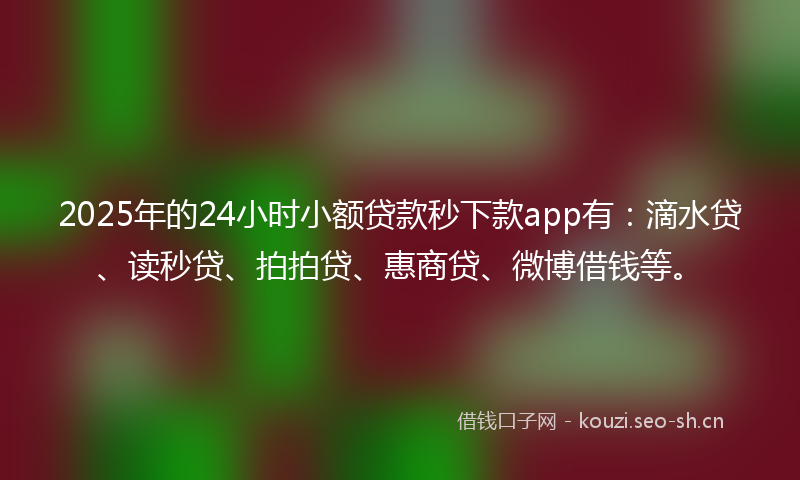 2025年的24小时小额贷款秒下款app有：滴水贷、读秒贷、拍拍贷、惠商贷、微博借钱等。