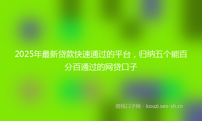 2025年最新贷款快速通过的平台，归纳五个能百分百通过的网贷口子