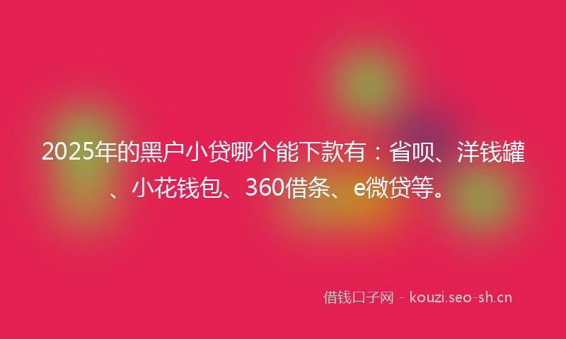 2025年的黑户小贷哪个能下款有：省呗、洋钱罐、小花钱包、360借条、e微贷等。