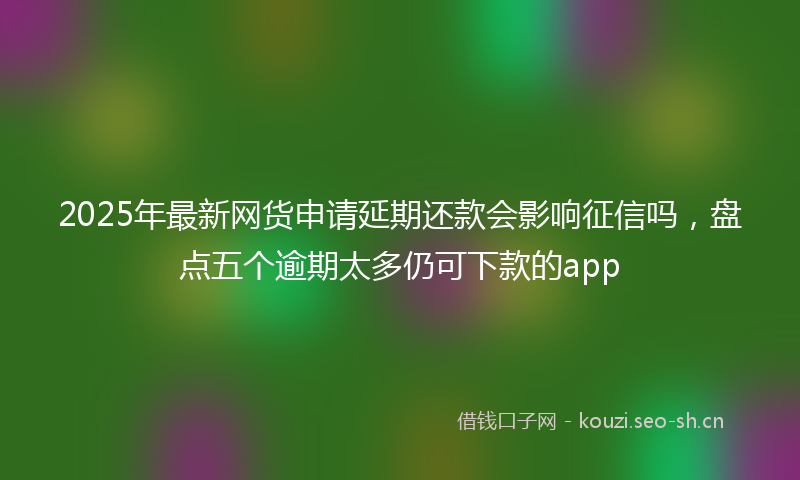 2025年最新网货申请延期还款会影响征信吗，盘点五个逾期太多仍可下款的app