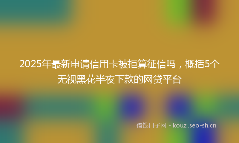 2025年最新申请信用卡被拒算征信吗，概括5个无视黑花半夜下款的网贷平台