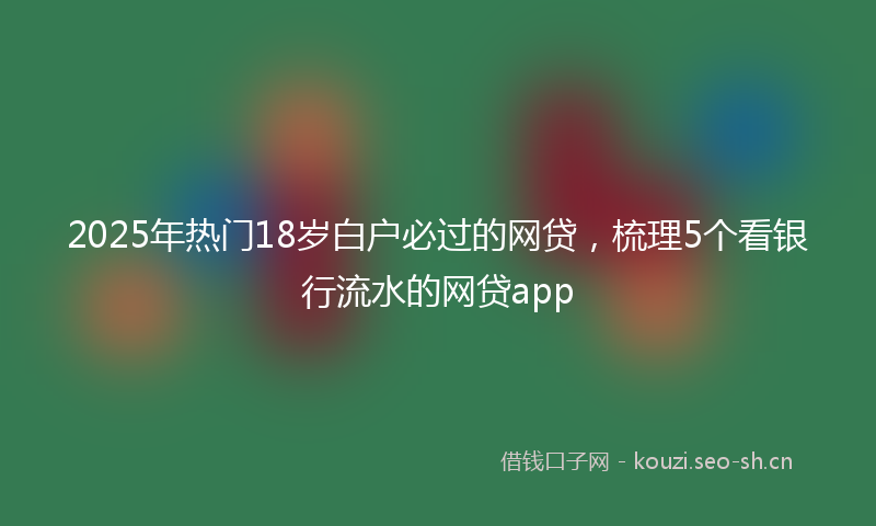 2025年热门18岁白户必过的网贷，梳理5个看银行流水的网贷app