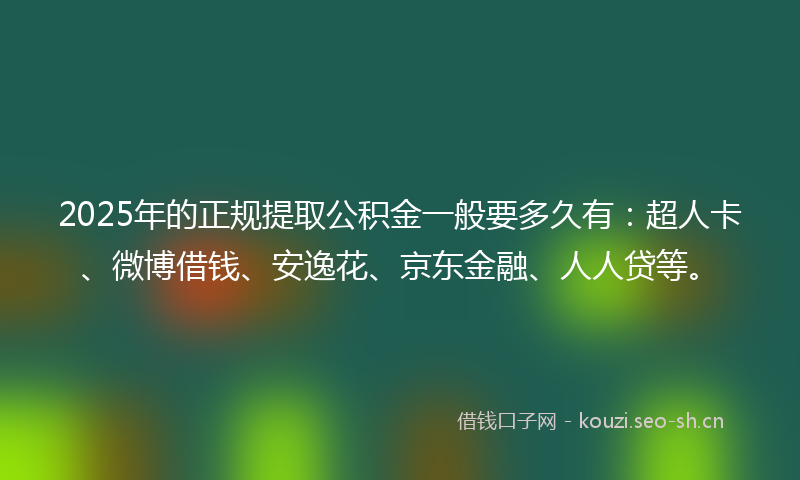 2025年的正规提取公积金一般要多久有：超人卡、微博借钱、安逸花、京东金融、人人贷等。