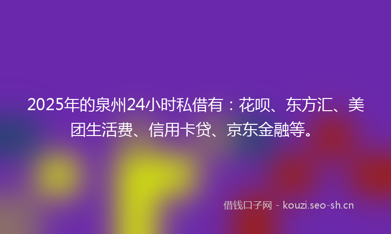 2025年的泉州24小时私借有：花呗、东方汇、美团生活费、信用卡贷、京东金融等。