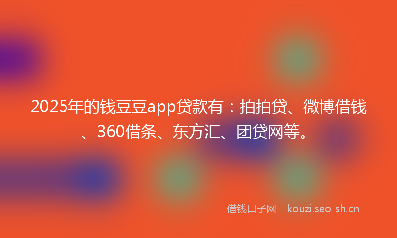 2025年的钱豆豆app贷款有：拍拍贷、微博借钱、360借条、东方汇、团贷网等。