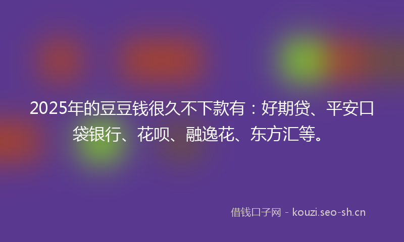 2025年的豆豆钱很久不下款有：好期贷、平安口袋银行、花呗、融逸花、东方汇等。