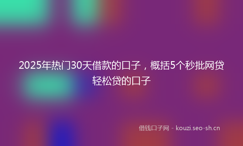 2025年热门30天借款的口子，概括5个秒批网贷轻松贷的口子