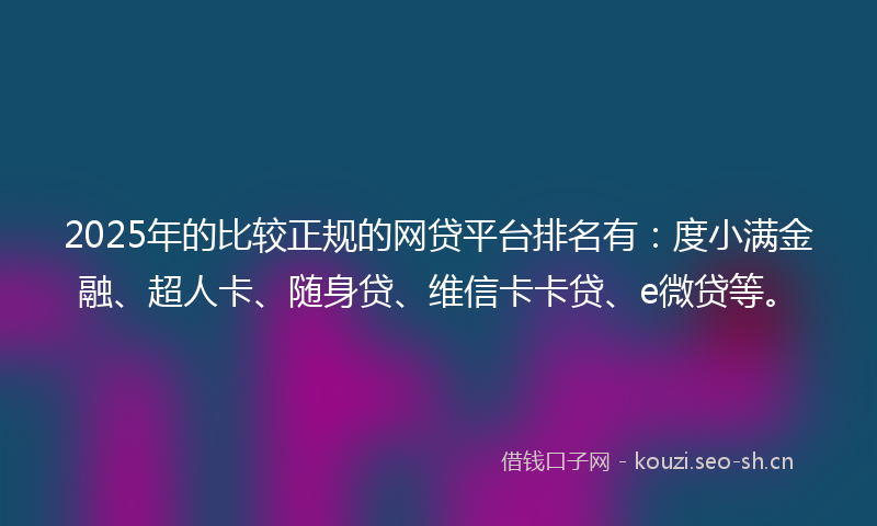 2025年的比较正规的网贷平台排名有：度小满金融、超人卡、随身贷、维信卡卡贷、e微贷等。