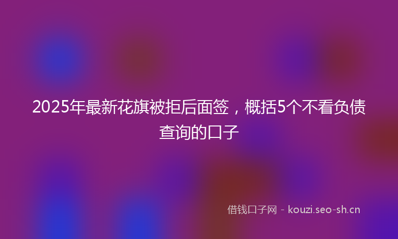 2025年最新花旗被拒后面签，概括5个不看负债查询的口子