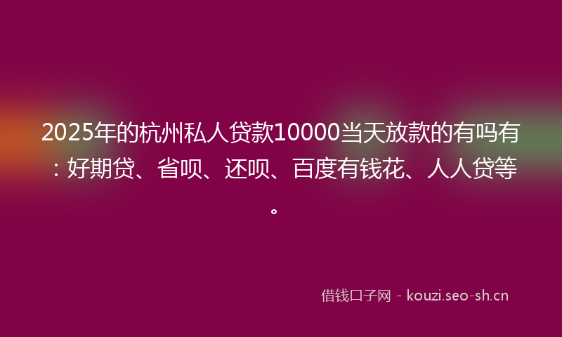 2025年的杭州私人贷款10000当天放款的有吗有：好期贷、省呗、还呗、百度有钱花、人人贷等。