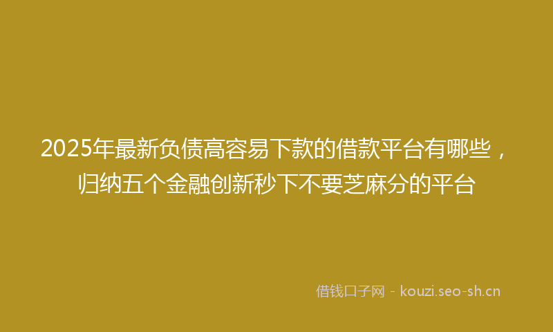 2025年最新负债高容易下款的借款平台有哪些，归纳五个金融创新秒下不要芝麻分的平台