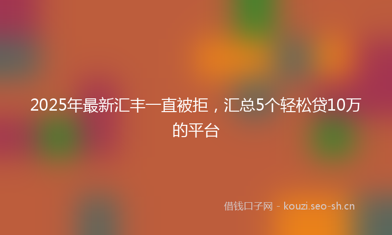 2025年最新汇丰一直被拒，汇总5个轻松贷10万的平台
