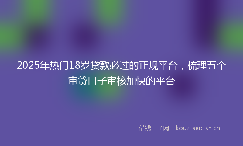 2025年热门18岁贷款必过的正规平台，梳理五个审贷口子审核加快的平台