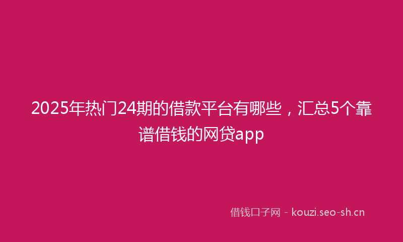 2025年热门24期的借款平台有哪些，汇总5个靠谱借钱的网贷app