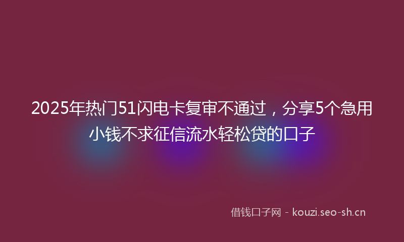 2025年热门51闪电卡复审不通过，分享5个急用小钱不求征信流水轻松贷的口子