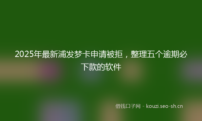 2025年最新浦发梦卡申请被拒，整理五个逾期必下款的软件