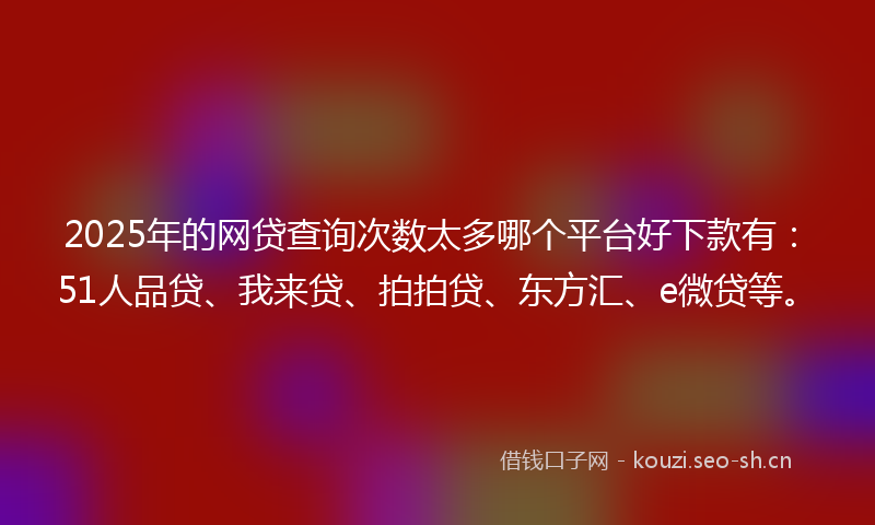 2025年的网贷查询次数太多哪个平台好下款有：51人品贷、我来贷、拍拍贷、东方汇、e微贷等。