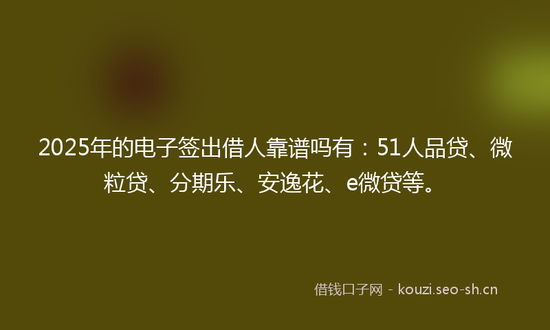 2025年的电子签出借人靠谱吗有：51人品贷、微粒贷、分期乐、安逸花、e微贷等。