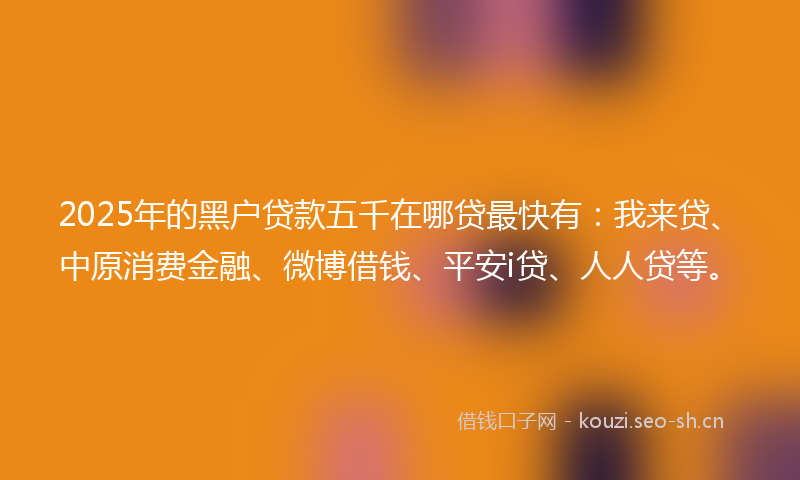 2025年的黑户贷款五千在哪贷最快有：我来贷、中原消费金融、微博借钱、平安i贷、人人贷等。