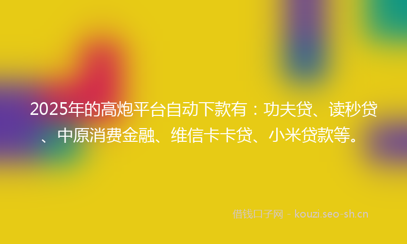 2025年的高炮平台自动下款有：功夫贷、读秒贷、中原消费金融、维信卡卡贷、小米贷款等。