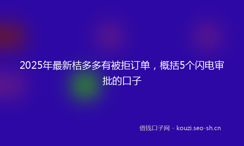 2025年最新桔多多有被拒订单，概括5个闪电审批的口子