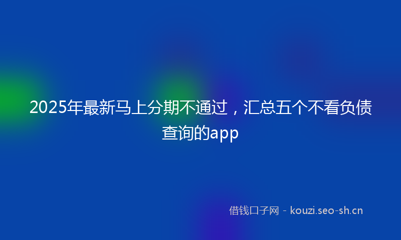 2025年最新马上分期不通过，汇总五个不看负债查询的app