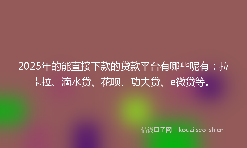 2025年的能直接下款的贷款平台有哪些呢有：拉卡拉、滴水贷、花呗、功夫贷、e微贷等。