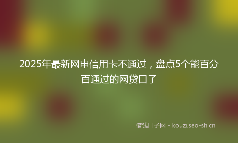 2025年最新网申信用卡不通过，盘点5个能百分百通过的网贷口子