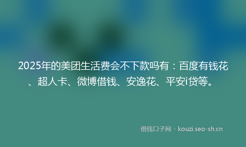 2025年的美团生活费会不下款吗有：百度有钱花、超人卡、微博借钱、安逸花、平安i贷等。