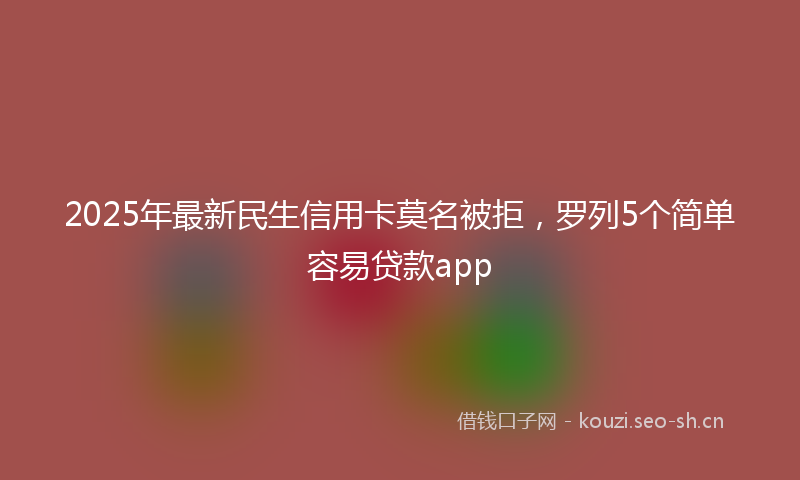 2025年最新民生信用卡莫名被拒，罗列5个简单容易贷款app
