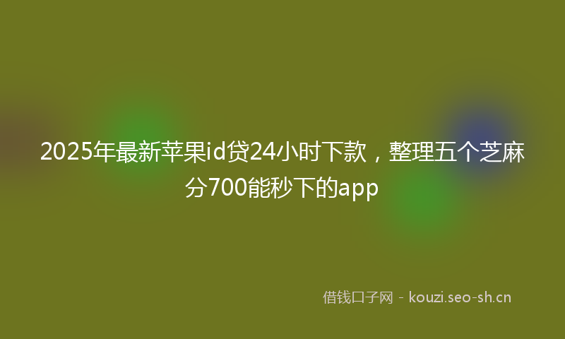 2025年最新苹果id贷24小时下款，整理五个芝麻分700能秒下的app