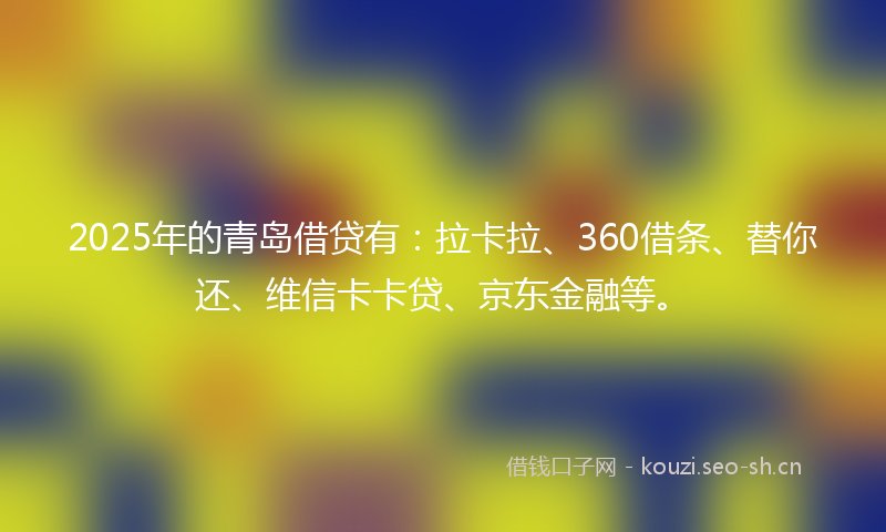 2025年的青岛借贷有：拉卡拉、360借条、替你还、维信卡卡贷、京东金融等。