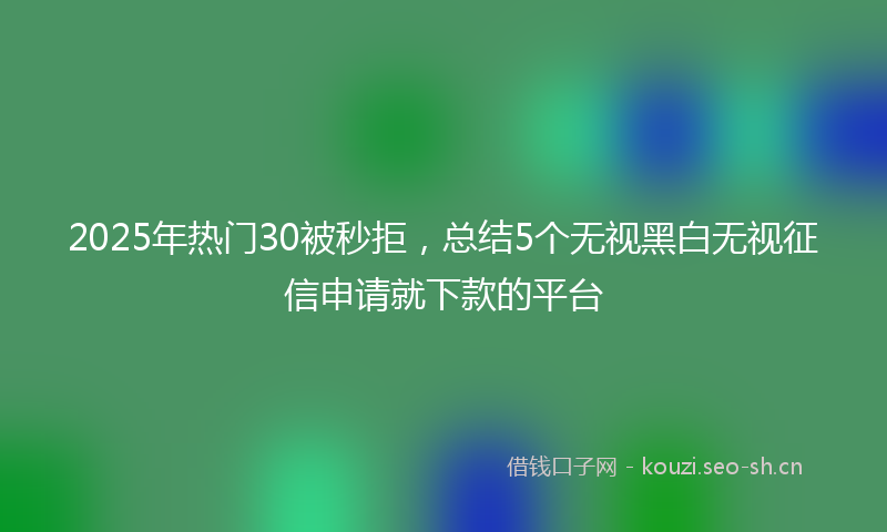2025年热门30被秒拒，总结5个无视黑白无视征信申请就下款的平台