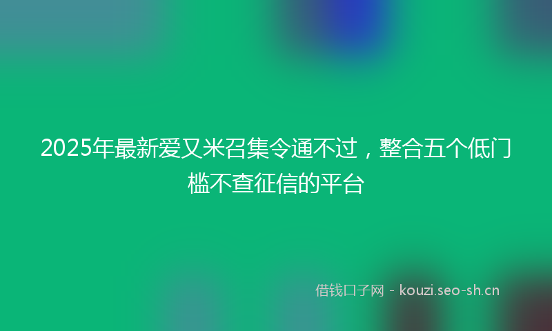2025年最新爱又米召集令通不过，整合五个低门槛不查征信的平台
