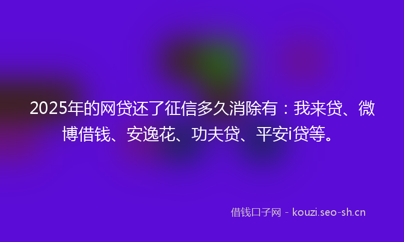 2025年的网贷还了征信多久消除有：我来贷、微博借钱、安逸花、功夫贷、平安i贷等。