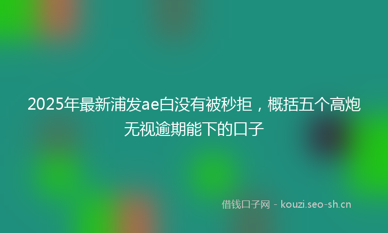 2025年最新浦发ae白没有被秒拒，概括五个高炮无视逾期能下的口子