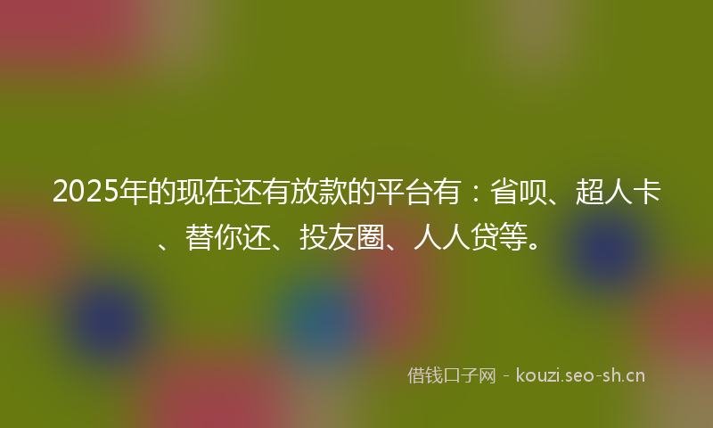 2025年的现在还有放款的平台有：省呗、超人卡、替你还、投友圈、人人贷等。