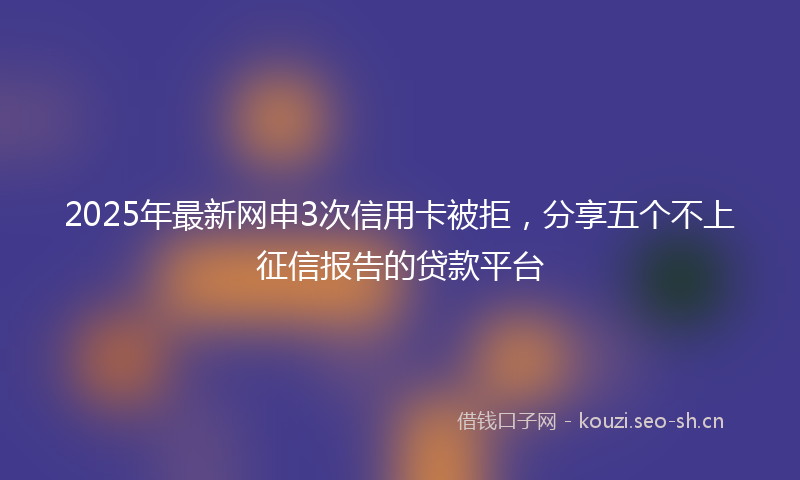 2025年最新网申3次信用卡被拒，分享五个不上征信报告的贷款平台