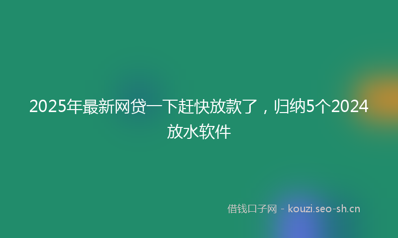 2025年最新网贷一下赶快放款了，归纳5个2024放水软件