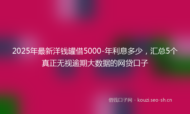 2025年最新洋钱罐借5000-年利息多少，汇总5个真正无视逾期大数据的网贷口子