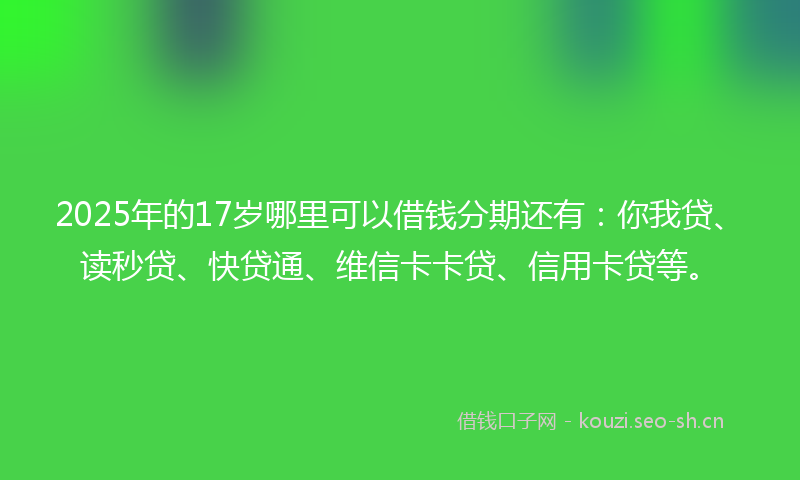 2025年的17岁哪里可以借钱分期还有：你我贷、读秒贷、快贷通、维信卡卡贷、信用卡贷等。