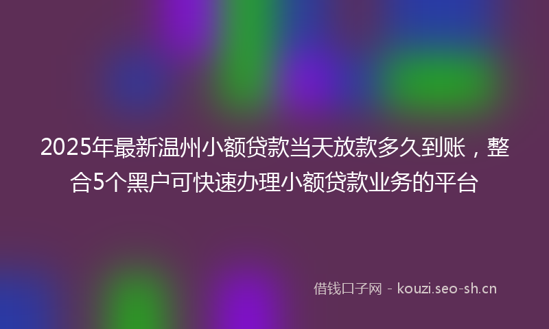 2025年最新温州小额贷款当天放款多久到账，整合5个黑户可快速办理小额贷款业务的平台