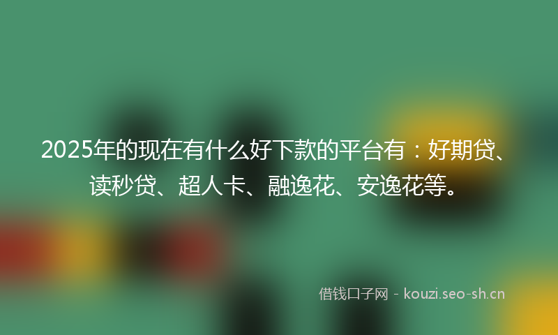 2025年的现在有什么好下款的平台有：好期贷、读秒贷、超人卡、融逸花、安逸花等。