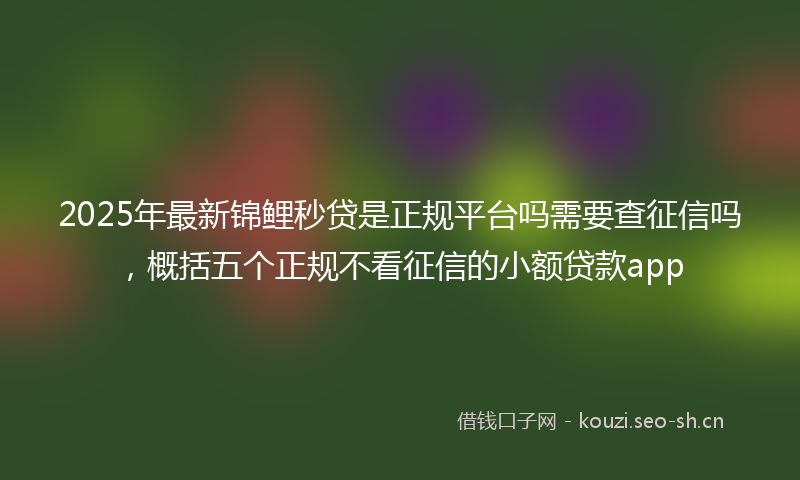 2025年最新锦鲤秒贷是正规平台吗需要查征信吗，概括五个正规不看征信的小额贷款app