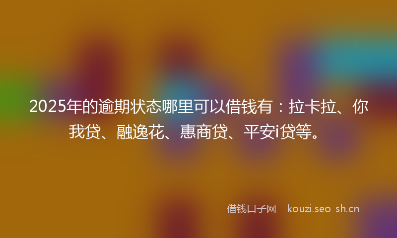 2025年的逾期状态哪里可以借钱有：拉卡拉、你我贷、融逸花、惠商贷、平安i贷等。