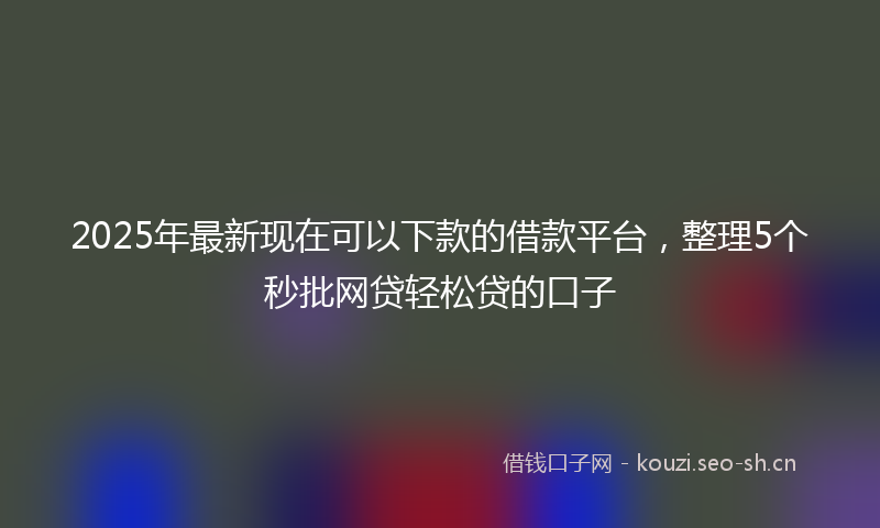 2025年最新现在可以下款的借款平台，整理5个秒批网贷轻松贷的口子