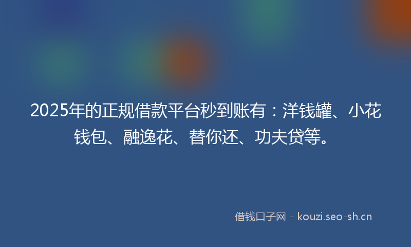 2025年的正规借款平台秒到账有：洋钱罐、小花钱包、融逸花、替你还、功夫贷等。