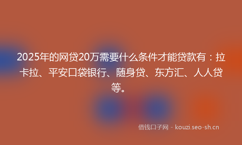 2025年的网贷20万需要什么条件才能贷款有：拉卡拉、平安口袋银行、随身贷、东方汇、人人贷等。