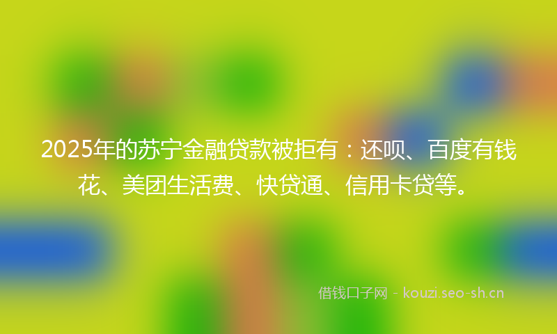 2025年的苏宁金融贷款被拒有：还呗、百度有钱花、美团生活费、快贷通、信用卡贷等。